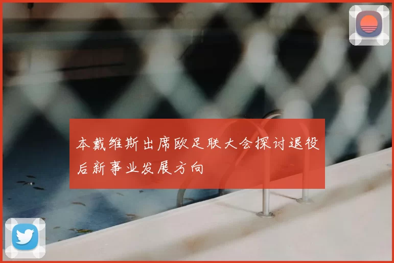 本戴维斯出席欧足联大会探讨退役后新事业发展方向