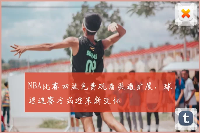 NBA比赛回放免费观看渠道扩展,球迷追赛方式迎来新变化