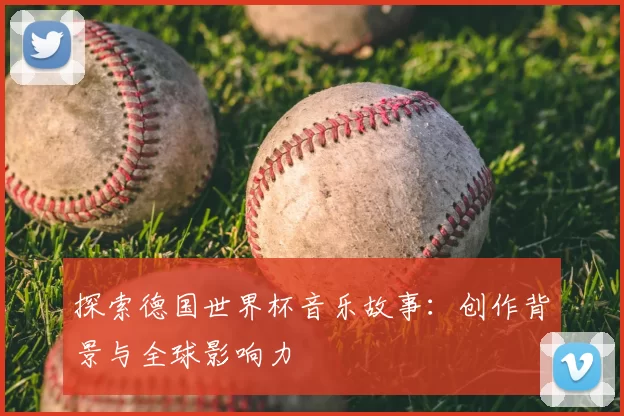 探索德国世界杯音乐故事：创作背景与全球影响力