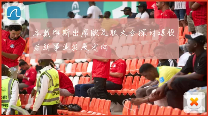 本戴维斯出席欧足联大会探讨退役后新事业发展方向