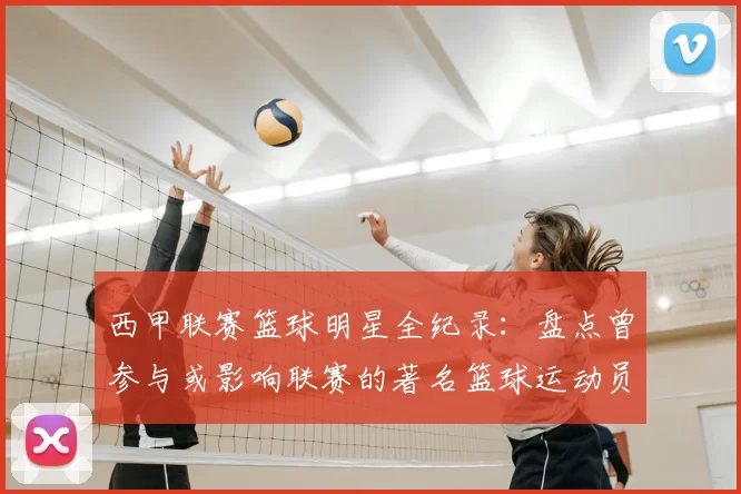 西甲联赛篮球明星全纪录：盘点曾参与或影响联赛的著名篮球运动员