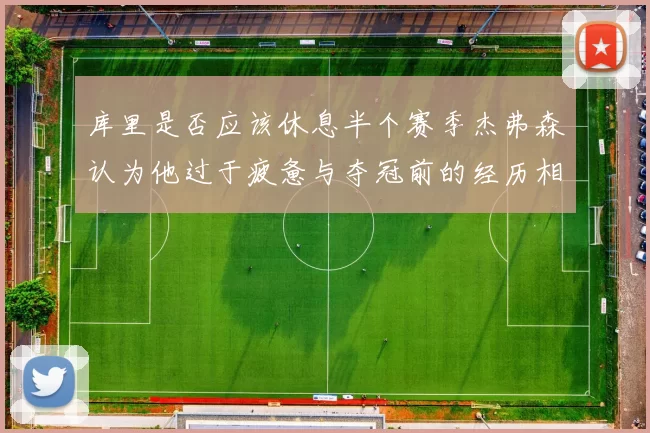 库里是否应该休息半个赛季杰弗森认为他过于疲惫与夺冠前的经历相似