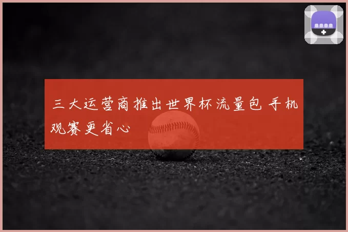三大运营商推出世界杯流量包 手机观赛更省心