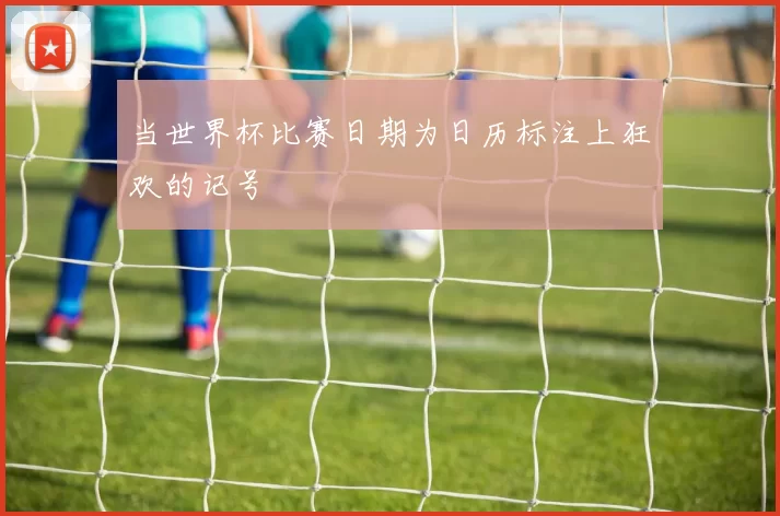 当世界杯比赛日期为日历标注上狂欢的记号