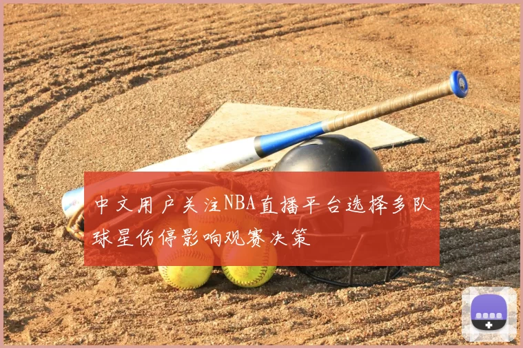 中文用户关注NBA直播平台选择多队球星伤停影响观赛决策