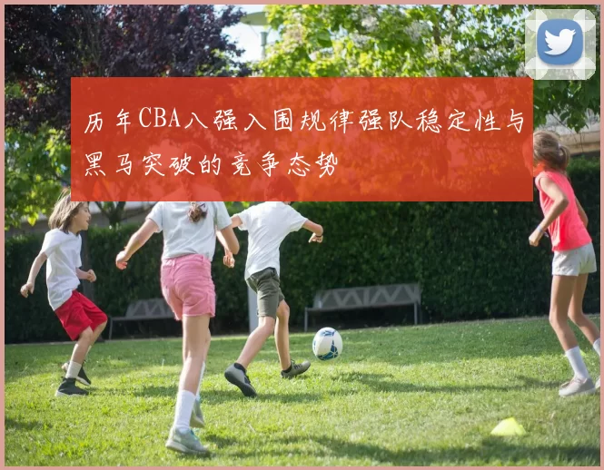 历年CBA八强入围规律强队稳定性与黑马突破的竞争态势