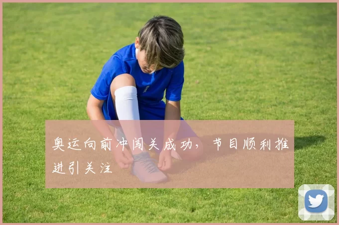 奥运向前冲闯关成功,节目顺利推进引关注