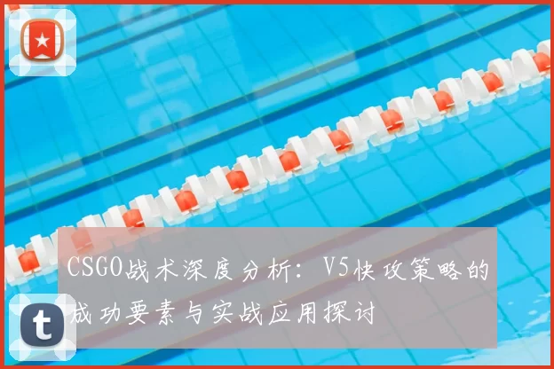 CSGO战术深度分析：V5快攻策略的成功要素与实战应用探讨