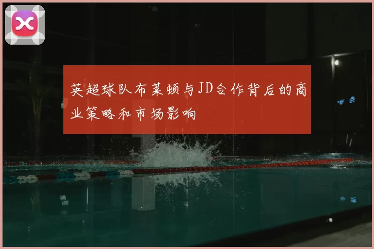 英超球队布莱顿与JD合作背后的商业策略和市场影响