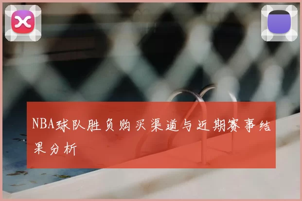 NBA球队胜负购买渠道与近期赛事结果分析