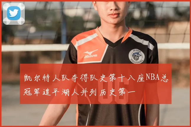 凯尔特人队夺得队史第十八座NBA总冠军追平湖人并列历史第一