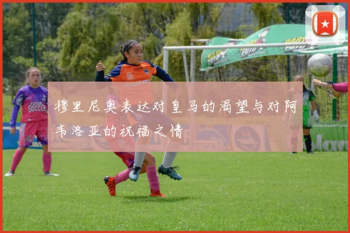 穆里尼奥表达对皇马的渴望与对阿韦洛亚的祝福之情