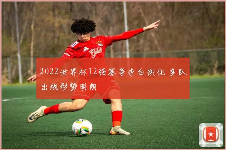 2022世界杯12强赛争夺白热化 多队出线形势明朗