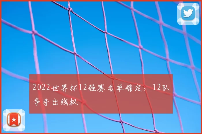 2022世界杯12强赛名单确定,12队争夺出线权