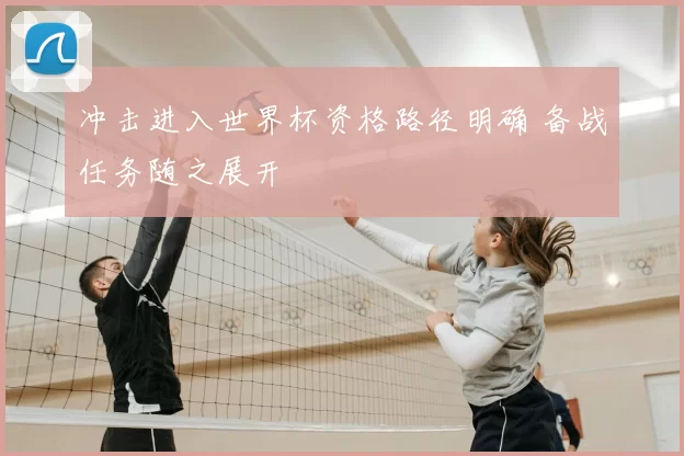 冲击进入世界杯资格路径明确 备战任务随之展开