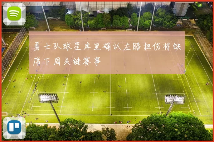 勇士队球星库里确认左膝扭伤将缺席下周关键赛事