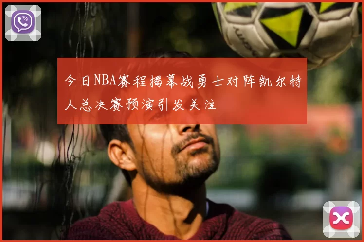 今日NBA赛程揭幕战勇士对阵凯尔特人总决赛预演引发关注