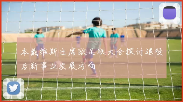 本戴维斯出席欧足联大会探讨退役后新事业发展方向