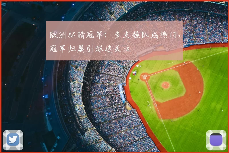 欧洲杯猜冠军:多支强队成热门,冠军归属引球迷关注