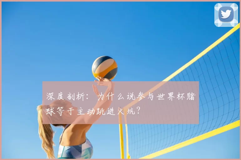 深度剖析:为什么说参与世界杯赌球等于主动跳进火坑?