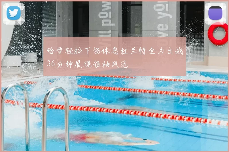 哈登轻松下场休息杜兰特全力出战36分钟展现领袖风范