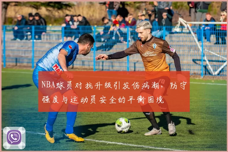 NBA球员对抗升级引发伤病潮，防守强度与运动员安全的平衡困境