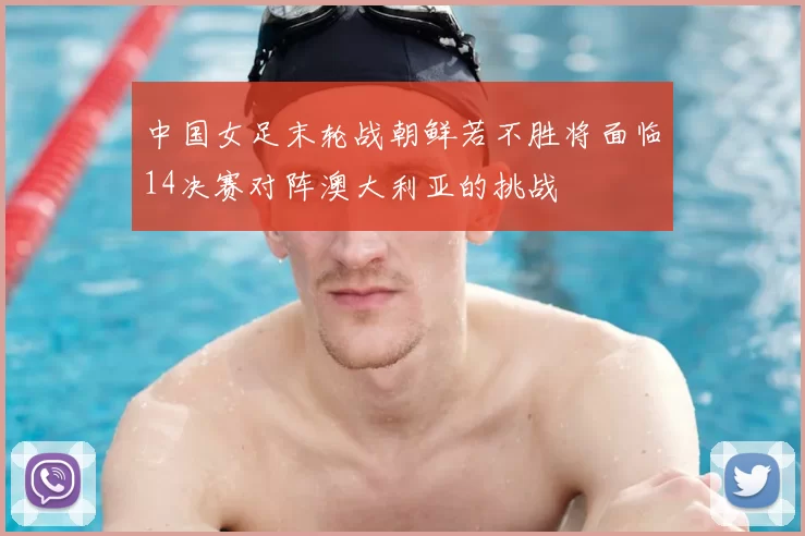 中国女足末轮战朝鲜若不胜将面临14决赛对阵澳大利亚的挑战