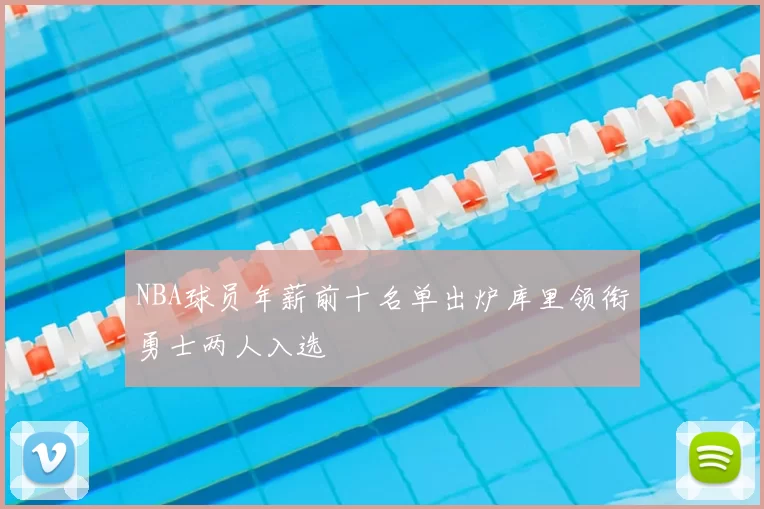 NBA球员年薪前十名单出炉库里领衔勇士两人入选