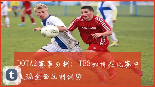 DOTA2赛事分析:TES如何在比赛中展现全面压制优势