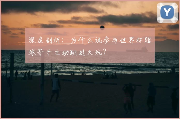 深度剖析:为什么说参与世界杯赌球等于主动跳进火坑?