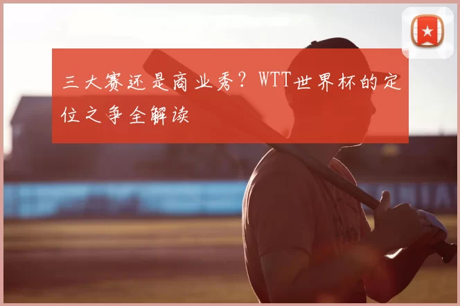 三大赛还是商业秀？WTT世界杯的定位之争全解读