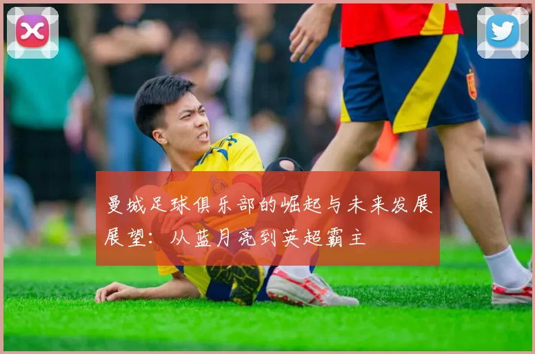 曼城足球俱乐部的崛起与未来发展展望：从蓝月亮到英超霸主