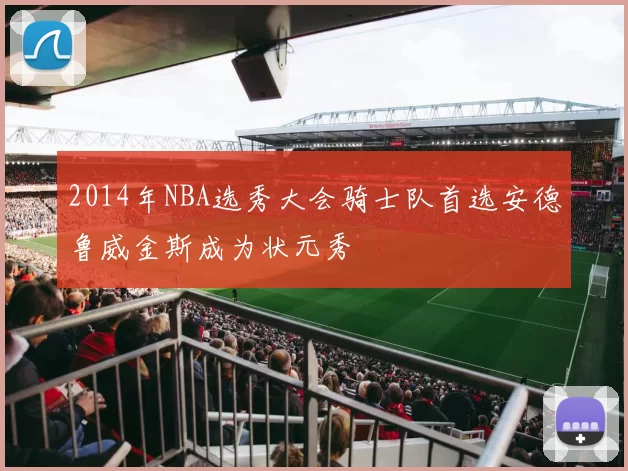 2014年NBA选秀大会骑士队首选安德鲁威金斯成为状元秀