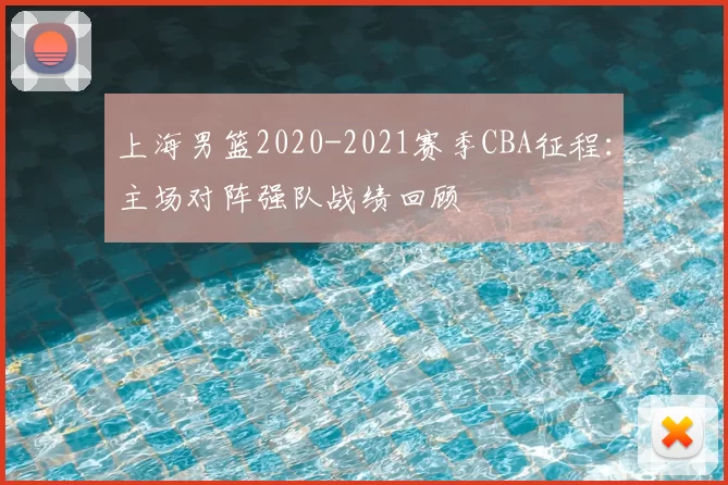 上海男篮2020-2021赛季CBA征程：主场对阵强队战绩回顾
