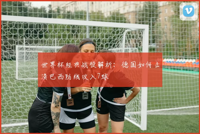 世界杯经典战役解析:德国如何击溃巴西防线攻入7球