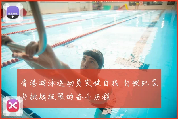 香港游泳运动员突破自我 打破纪录与挑战极限的奋斗历程