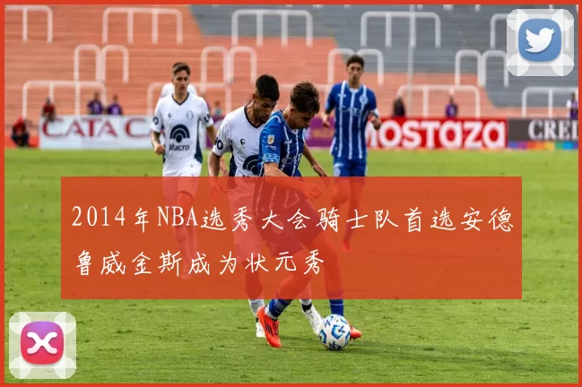 2014年NBA选秀大会骑士队首选安德鲁威金斯成为状元秀