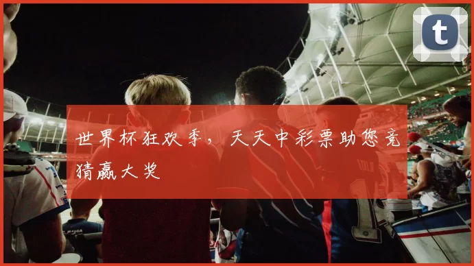 世界杯狂欢季,天天中彩票助您竞猜赢大奖