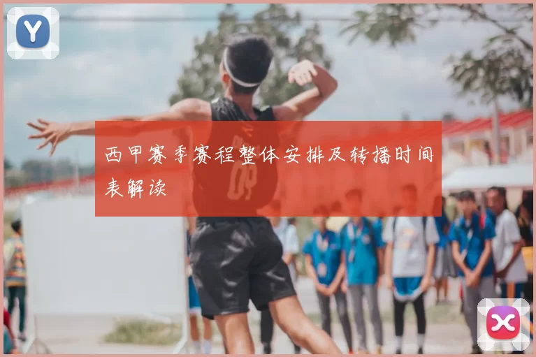 西甲赛季赛程整体安排及转播时间表解读