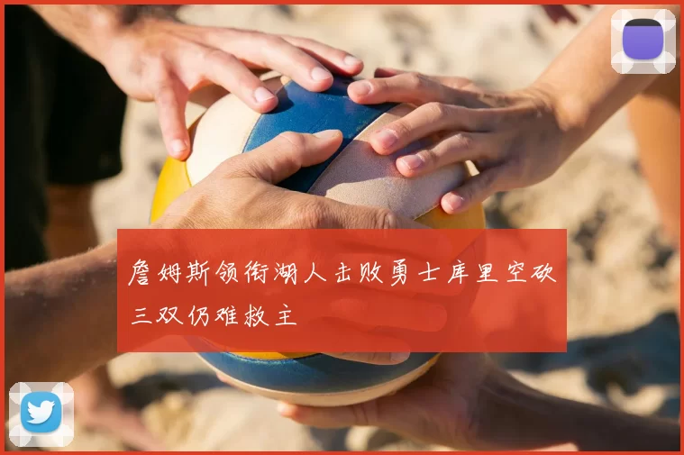 詹姆斯领衔湖人击败勇士库里空砍三双仍难救主