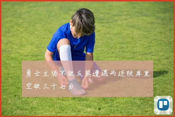 勇士主场不敌灰熊遭遇两连败库里空砍三十七分