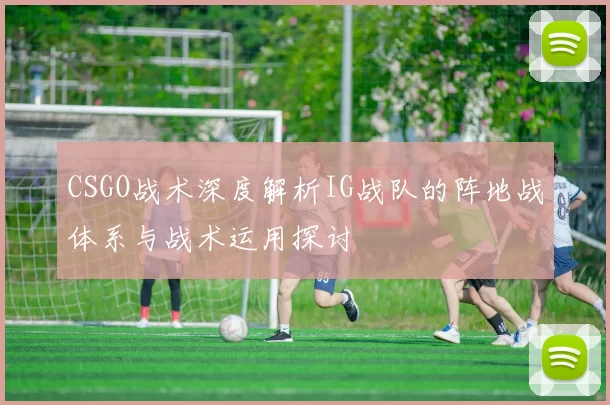 CSGO战术深度解析IG战队的阵地战体系与战术运用探讨