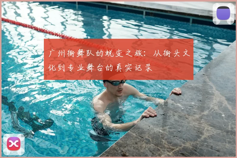 广州街舞队的蜕变之旅:从街头文化到专业舞台的真实记录