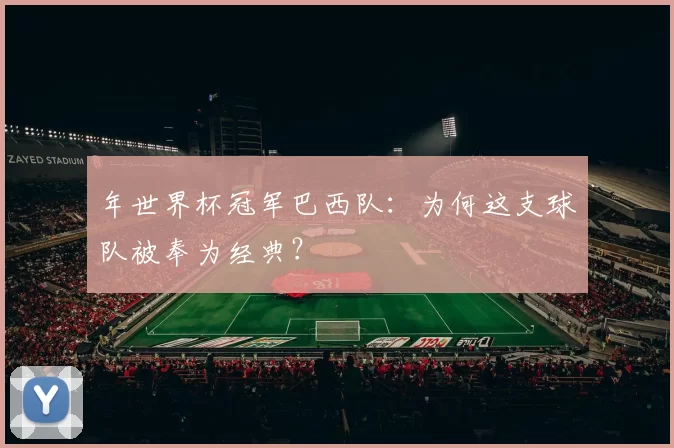 年世界杯冠军巴西队:为何这支球队被奉为经典?