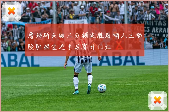 詹姆斯关键三分锁定胜局湖人主场险胜掘金迎季后赛开门红