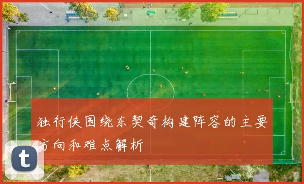 独行侠围绕东契奇构建阵容的主要方向和难点解析