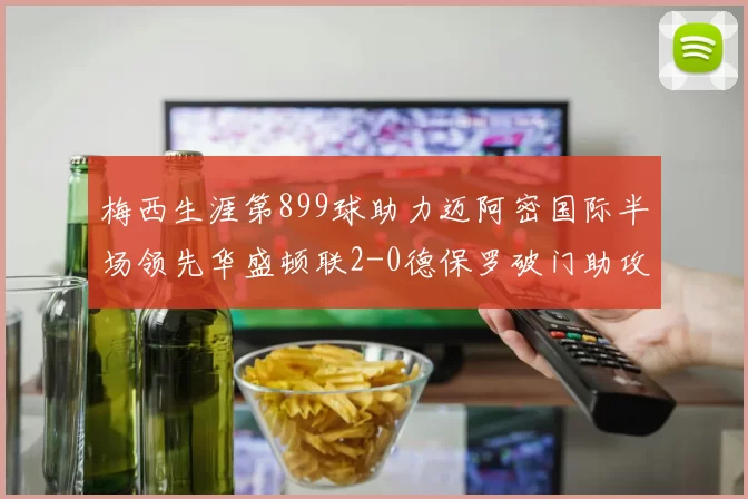 梅西生涯第899球助力迈阿密国际半场领先华盛顿联2-0德保罗破门助攻