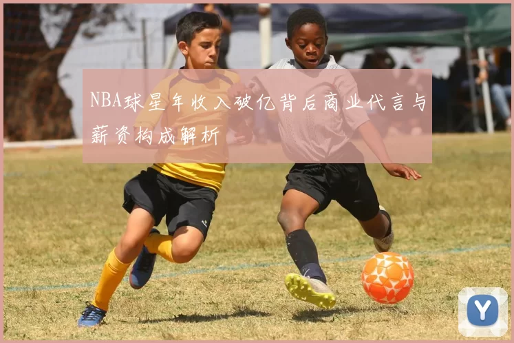 NBA球星年收入破亿背后商业代言与薪资构成解析