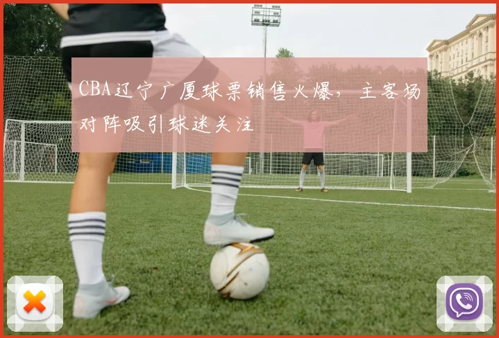 CBA辽宁广厦球票销售火爆，主客场对阵吸引球迷关注