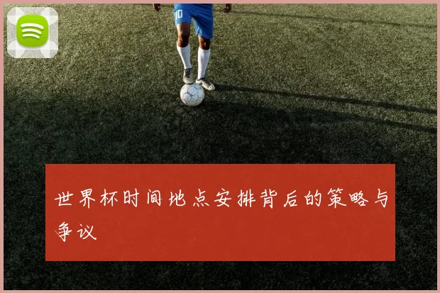 世界杯时间地点安排背后的策略与争议